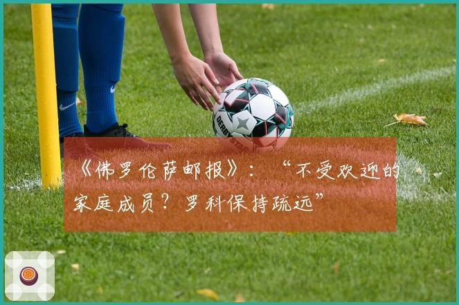 《佛罗伦萨邮报》：“不受欢迎的家庭成员？罗科保持疏远”