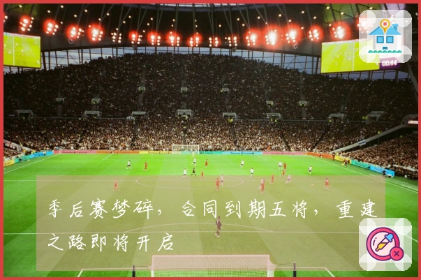 季后赛梦碎，合同到期五将，重建之路即将开启