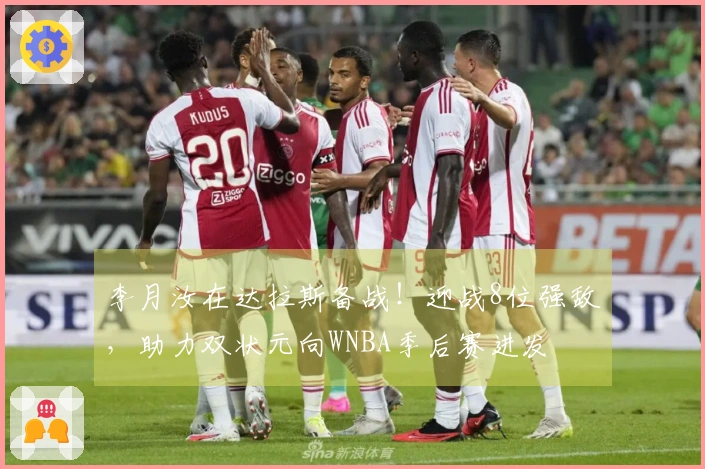 李月汝在达拉斯备战！迎战8位强敌，助力双状元向WNBA季后赛进发