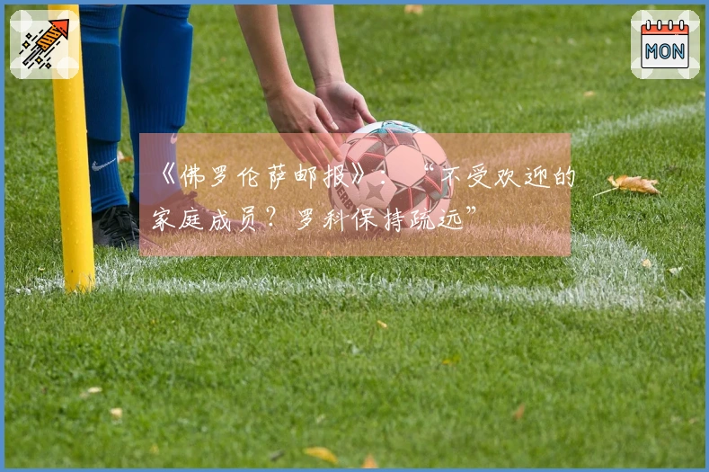 《佛罗伦萨邮报》：“不受欢迎的家庭成员？罗科保持疏远”