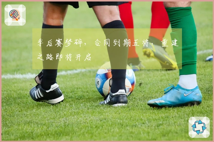 季后赛梦碎，合同到期五将，重建之路即将开启
