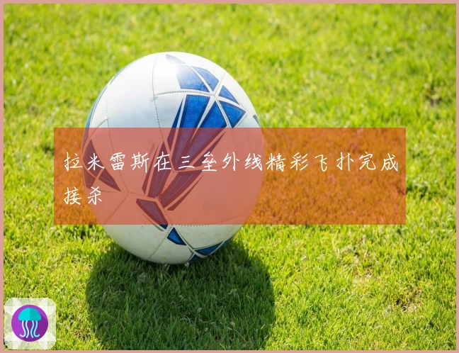 拉米雷斯在三垒外线精彩飞扑完成接杀