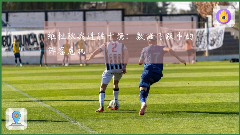 维拉欧战连胜十场：数据飞跃中的阵容危机