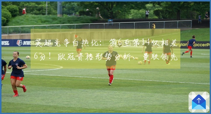 英超竞争白热化：第6至第14仅相差6分！欧冠资格形势分析，曼联领先切尔西7分