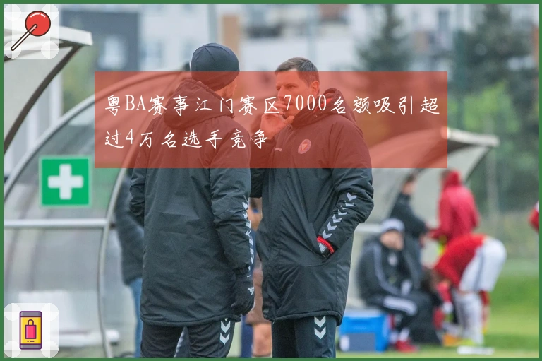 粤BA赛事江门赛区7000名额吸引超过4万名选手竞争