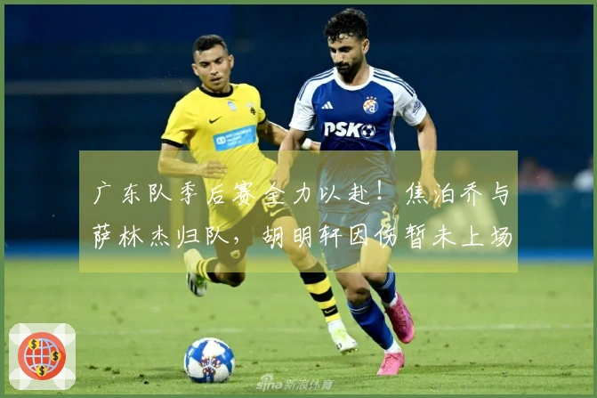 广东队季后赛全力以赴！焦泊乔与萨林杰归队，胡明轩因伤暂未上场！
