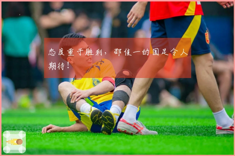 态度重于胜利，邵佳一的国足令人期待！