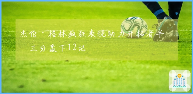 杰伦·格林疯狂表现助力开拓者半场三分轰下12记