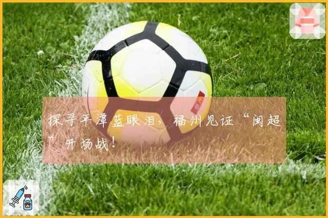 探寻平潭蓝眼泪，福州见证“闽超”开场战！