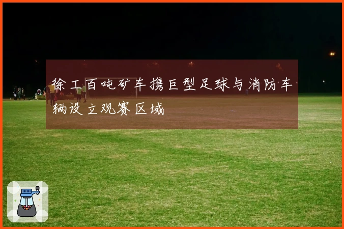 徐工百吨矿车携巨型足球与消防车辆设立观赛区域