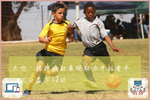 杰伦·格林疯狂表现助力开拓者半场三分轰下12记