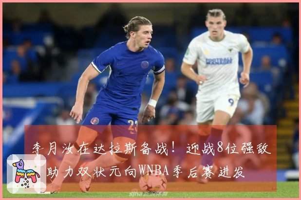 李月汝在达拉斯备战！迎战8位强敌，助力双状元向WNBA季后赛进发