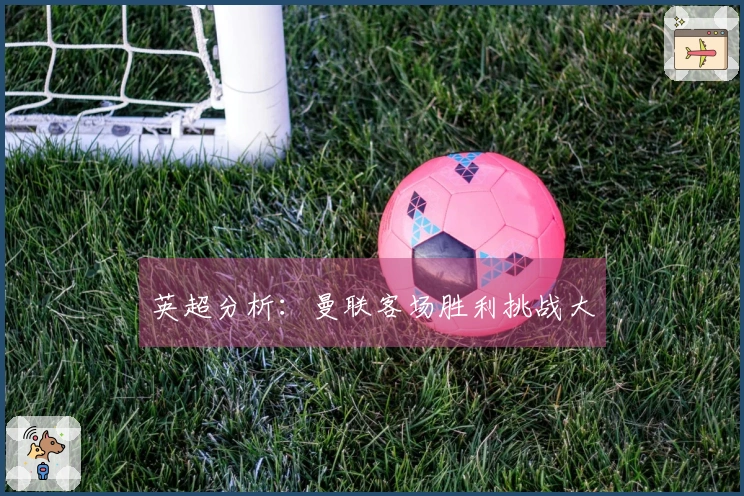英超分析：曼联客场胜利挑战大