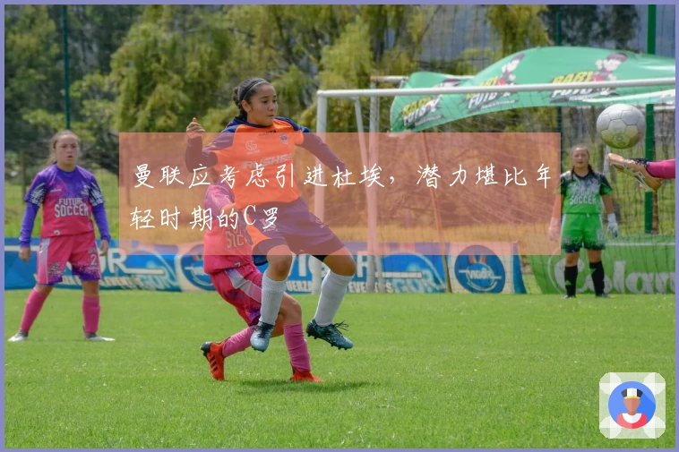 曼联应考虑引进杜埃，潜力堪比年轻时期的C罗