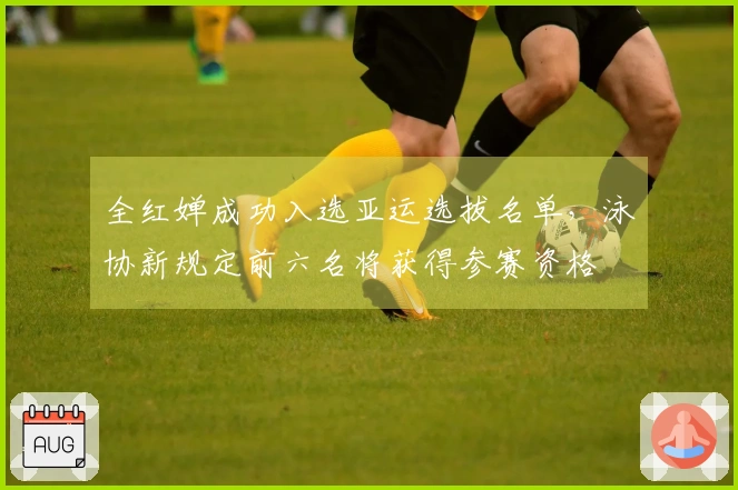 全红婵成功入选亚运选拔名单，泳协新规定前六名将获得参赛资格