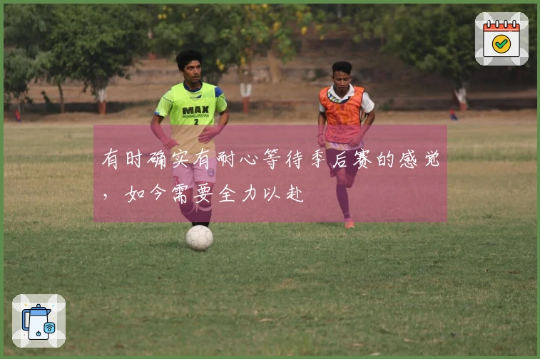 有时确实有耐心等待季后赛的感觉，如今需要全力以赴
