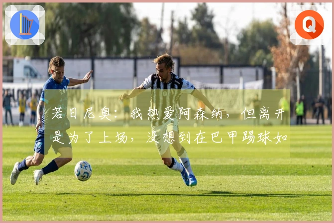 若日尼奥：我热爱阿森纳，但离开是为了上场，没想到在巴甲踢球如此艰难