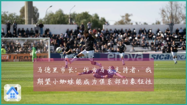 马德里市长：作为马竞支持者，我期望小蜘蛛能成为俱乐部的象征性人物