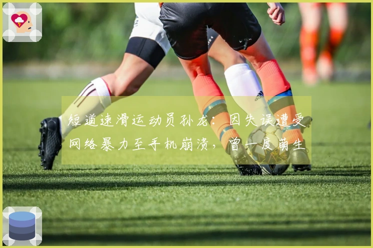 短道速滑运动员孙龙：因失误遭受网络暴力至手机崩溃，曾一度萌生自尽念头