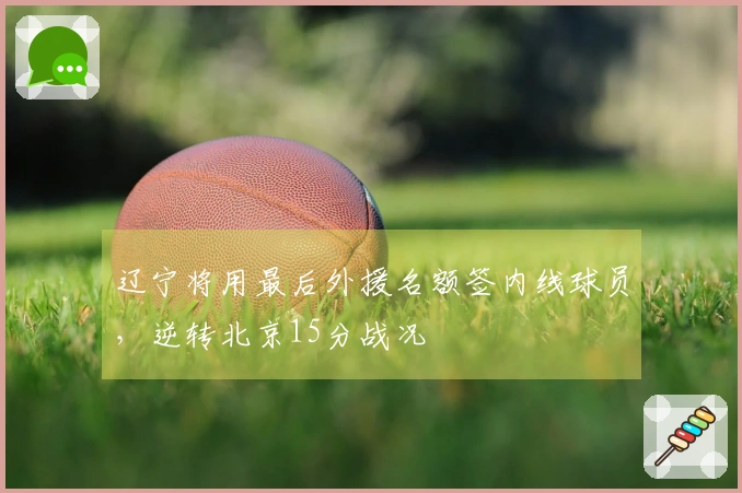 辽宁将用最后外援名额签内线球员，逆转北京15分战况