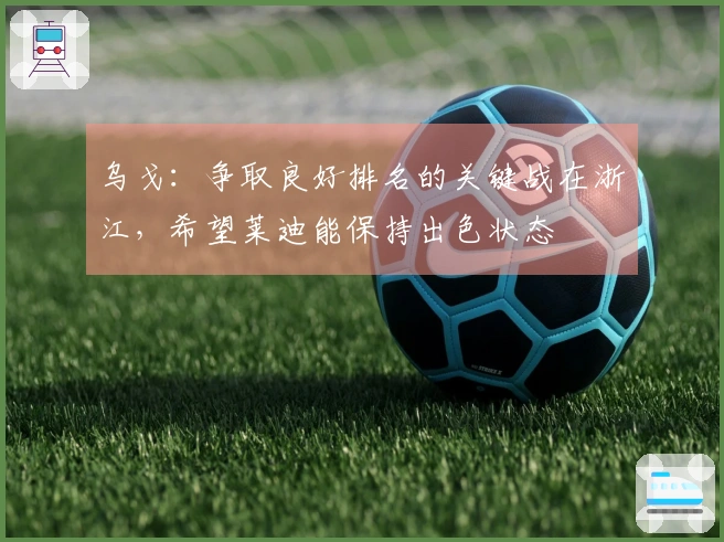 乌戈：争取良好排名的关键战在浙江，希望莱迪能保持出色状态