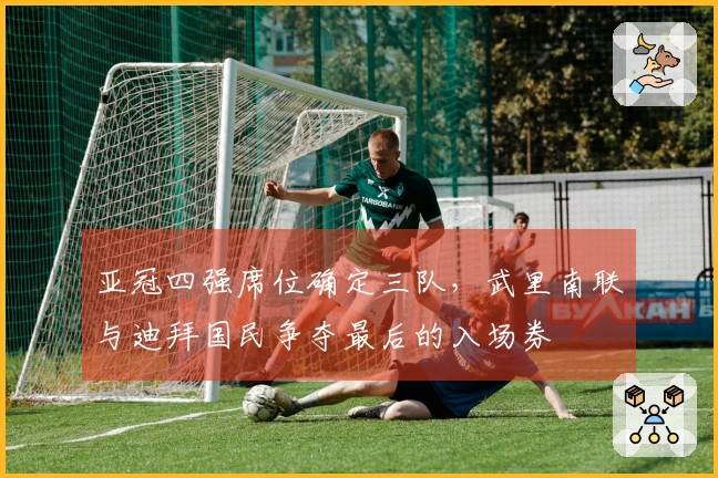 亚冠四强席位确定三队，武里南联与迪拜国民争夺最后的入场券