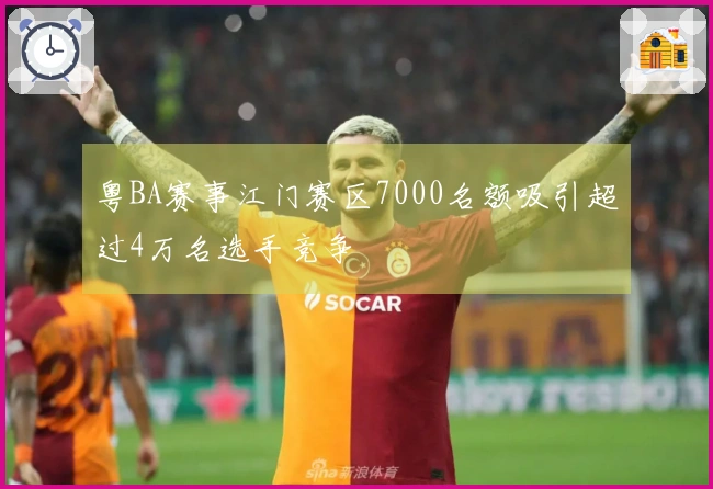 粤BA赛事江门赛区7000名额吸引超过4万名选手竞争