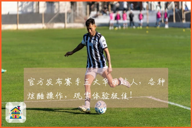 官方发布赛季五大华丽过人，各种炫酷操作，观赏体验极佳！