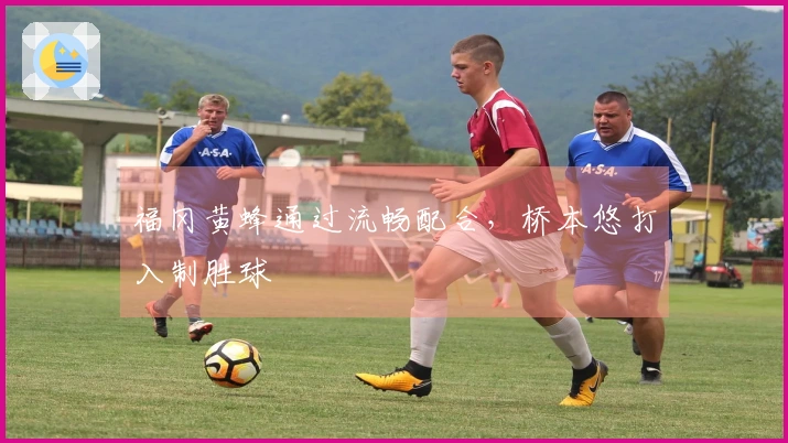福冈黄蜂通过流畅配合，桥本悠打入制胜球