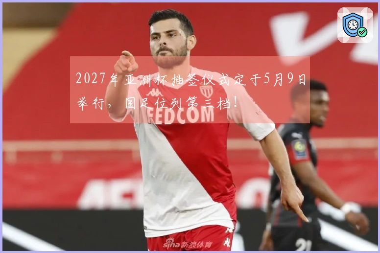 2027年亚洲杯抽签仪式定于5月9日举行，国足位列第三档！